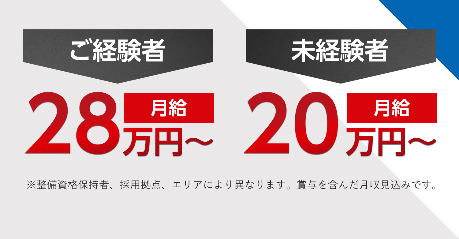 ご経験者　月給28万円〜／未経験者　月給20万円〜 ※整備資格保持者、採用拠点、エリアにより異なります。賞与を含んだ月収見込みです。