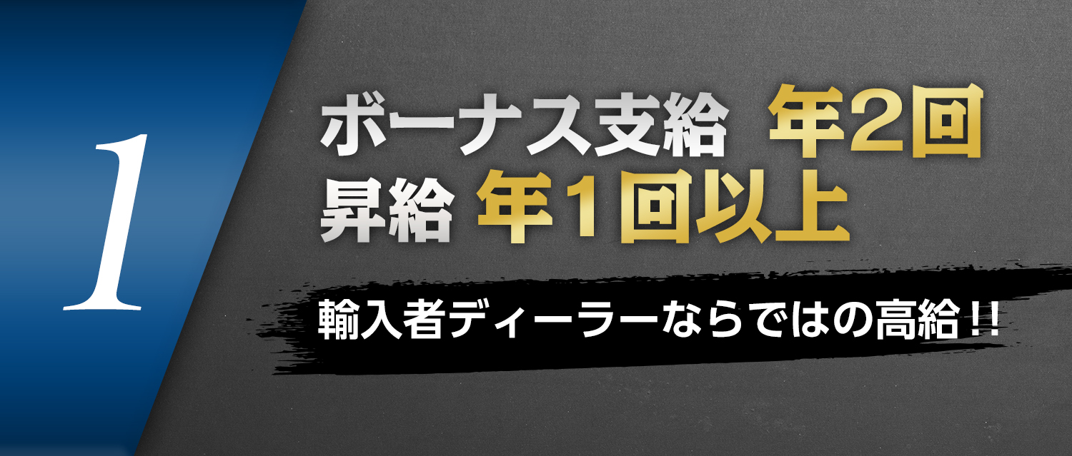 1.ボーナス支給 年２回　昇給 年1回以上　輸入者ディーラーならではの高給！！