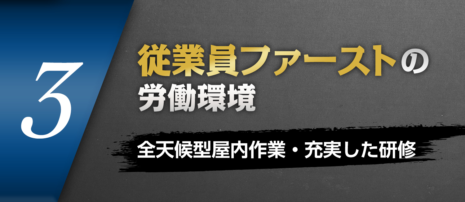 3.従業員ファーストの労働環境　全天候型屋内作業・充実した研修