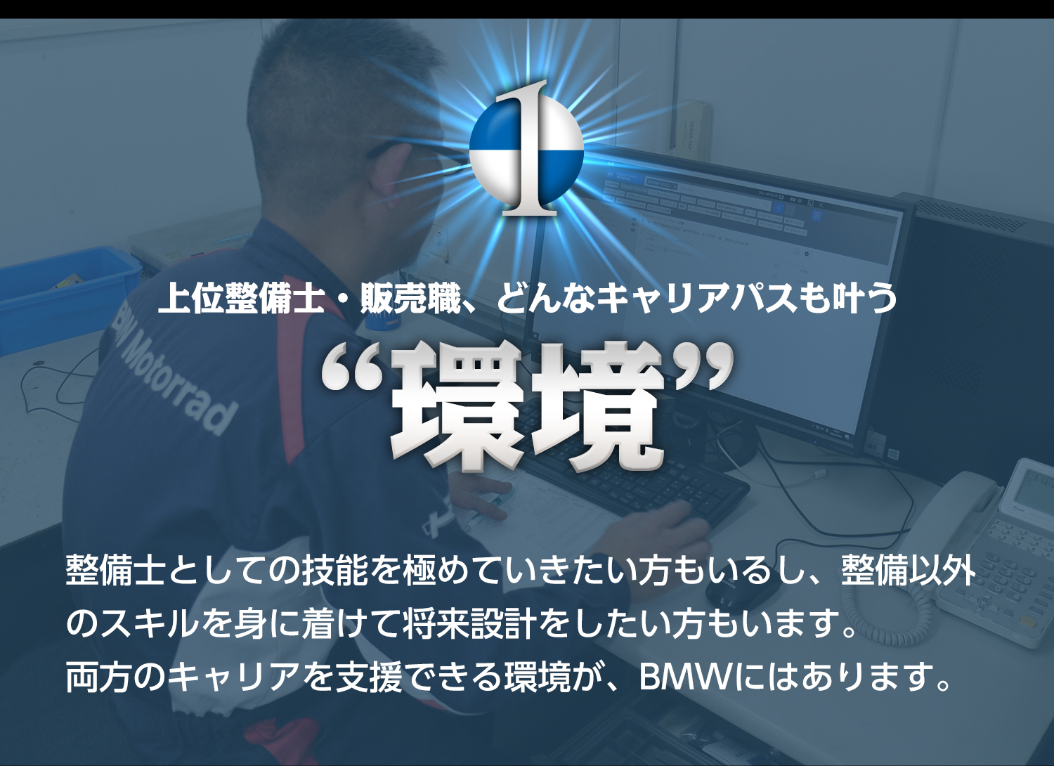 1.上位整備士・販売職、どんなキャリアパスも叶う“環境”　整備士としての技能を極めていきたい方もいるし、整備以外のスキルを身に着けて将来設計をしたい方もいます。両方のキャリアを支援できる環境が、BMWにはあります。